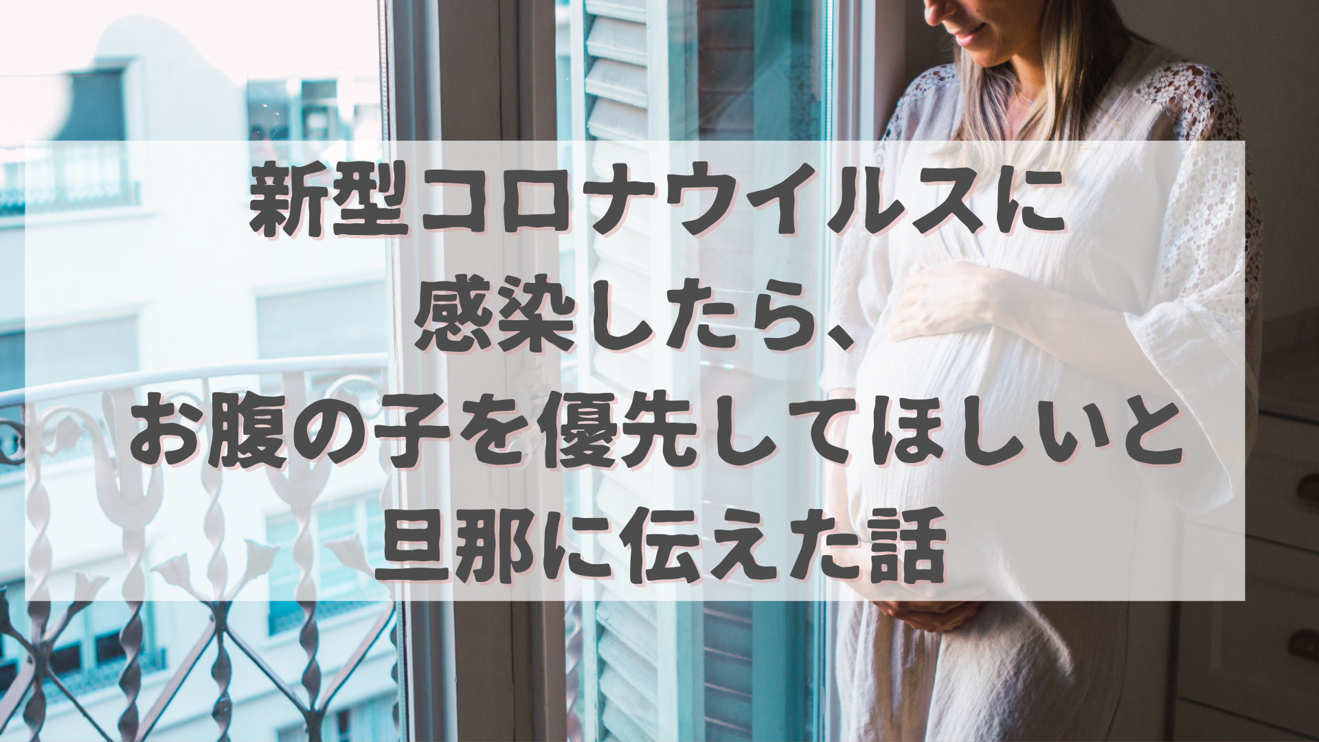 もし、私が新型コロナウイルスに感染したら、お腹の子を優先してほしい。と旦那に伝えた話。