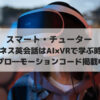 プロ―モーションコード掲載中【スマート・チューター】ビジネス英会話はAI×VRで学ぶ時代!VR無料レンタルでお得