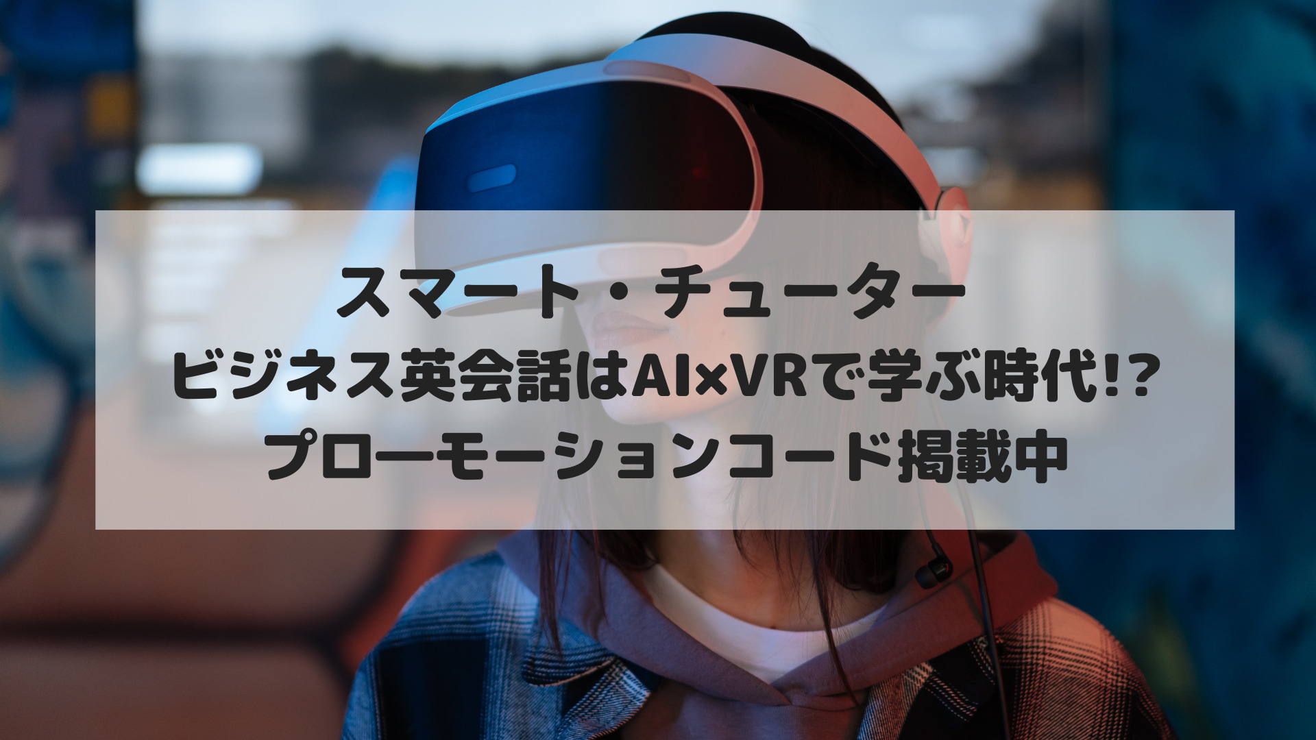 プロ―モーションコード掲載中【スマート・チューター】ビジネス英会話はAI×VRで学ぶ時代!VR無料レンタルでお得